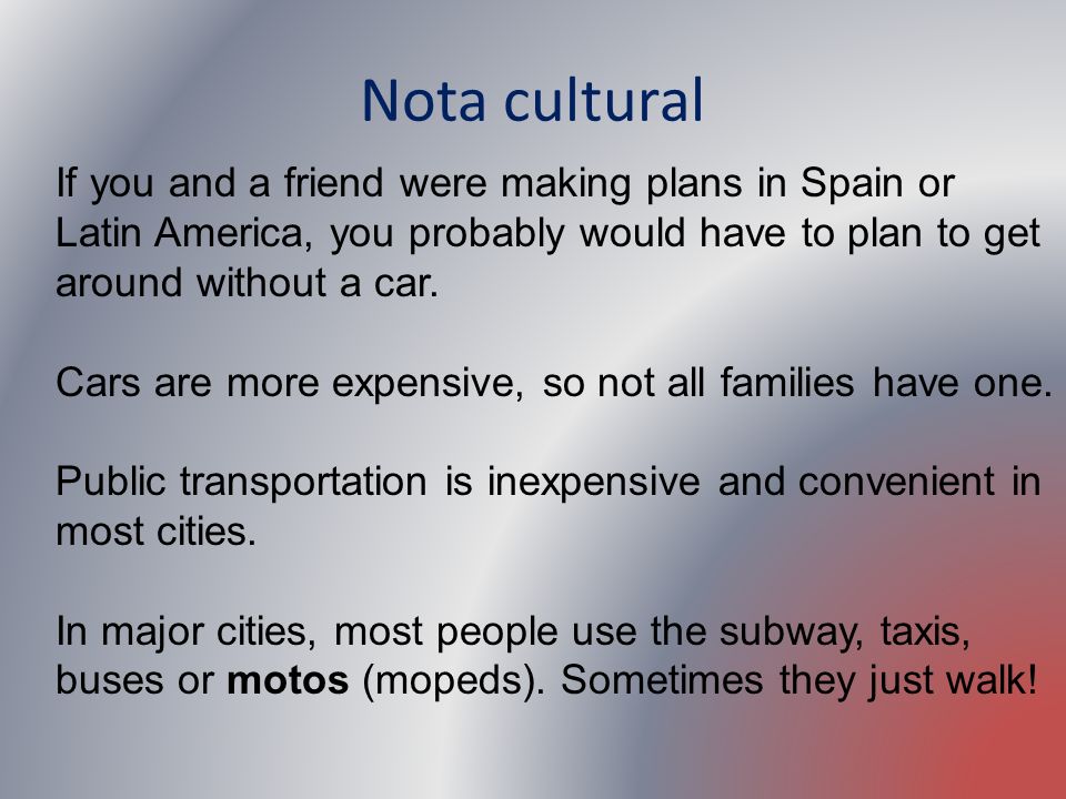 Nota cultural If you and a friend were making plans in Spain or Latin America, you probably would have to plan to get around without a car.