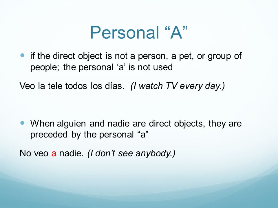 Personal A if the direct object is not a person, a pet, or group of people; the personal ‘a’ is not used.
