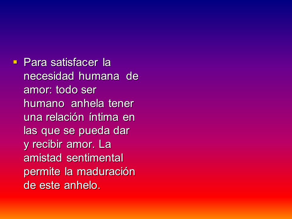 Para satisfacer la necesidad humana de amor: todo ser humano anhela tener una relación íntima en las que se pueda dar y recibir amor.