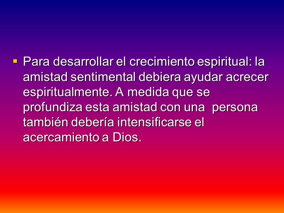 Para desarrollar el crecimiento espiritual: la amistad sentimental debiera ayudar acrecer espiritualmente.