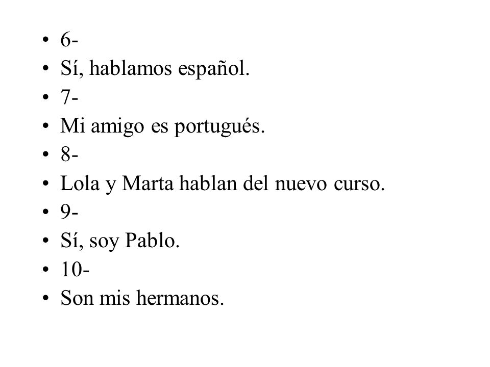 6- Sí, hablamos español. 7- Mi amigo es portugués. 8- Lola y Marta hablan del nuevo curso. 9- Sí, soy Pablo.