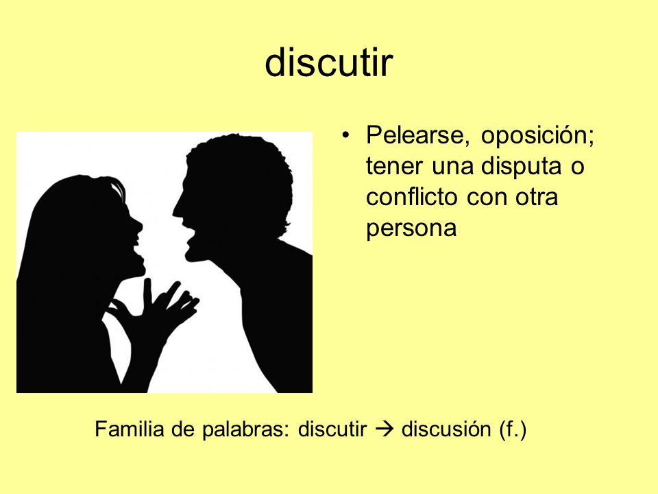discutir Pelearse, oposición; tener una disputa o conflicto con otra persona.
