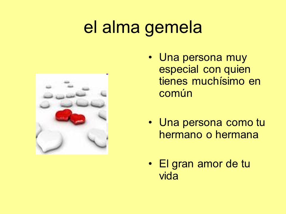 el alma gemela Una persona muy especial con quien tienes muchísimo en común. Una persona como tu hermano o hermana.
