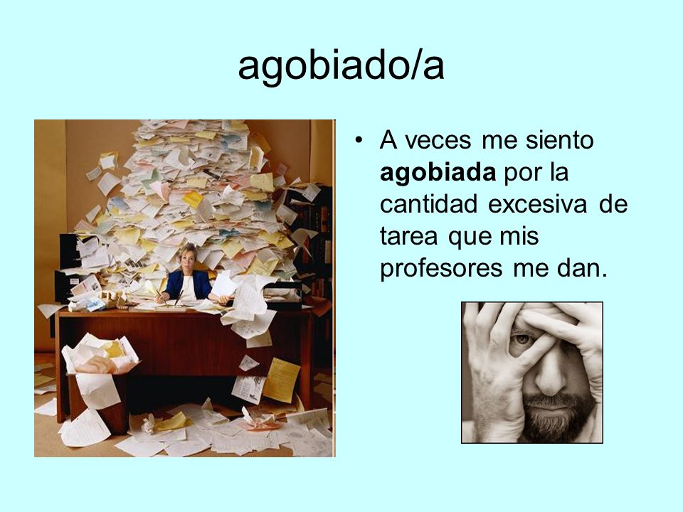 agobiado/a A veces me siento agobiada por la cantidad excesiva de tarea que mis profesores me dan.