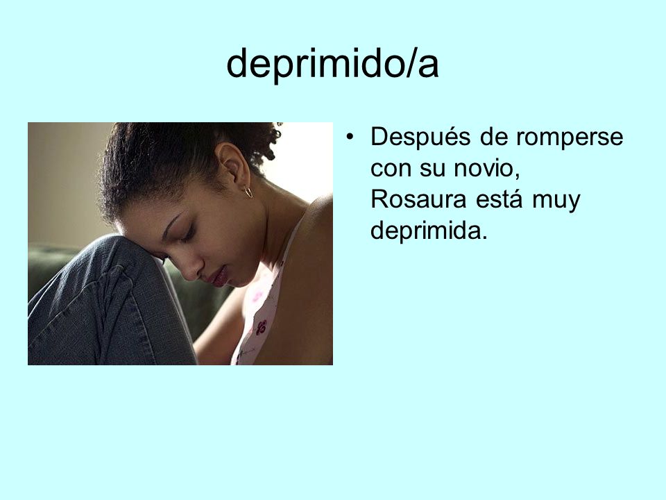 deprimido/a Después de romperse con su novio, Rosaura está muy deprimida.