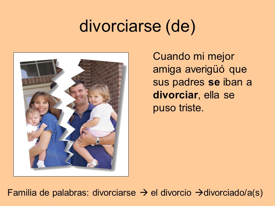 divorciarse (de) Cuando mi mejor amiga averigüó que sus padres se iban a divorciar, ella se puso triste.