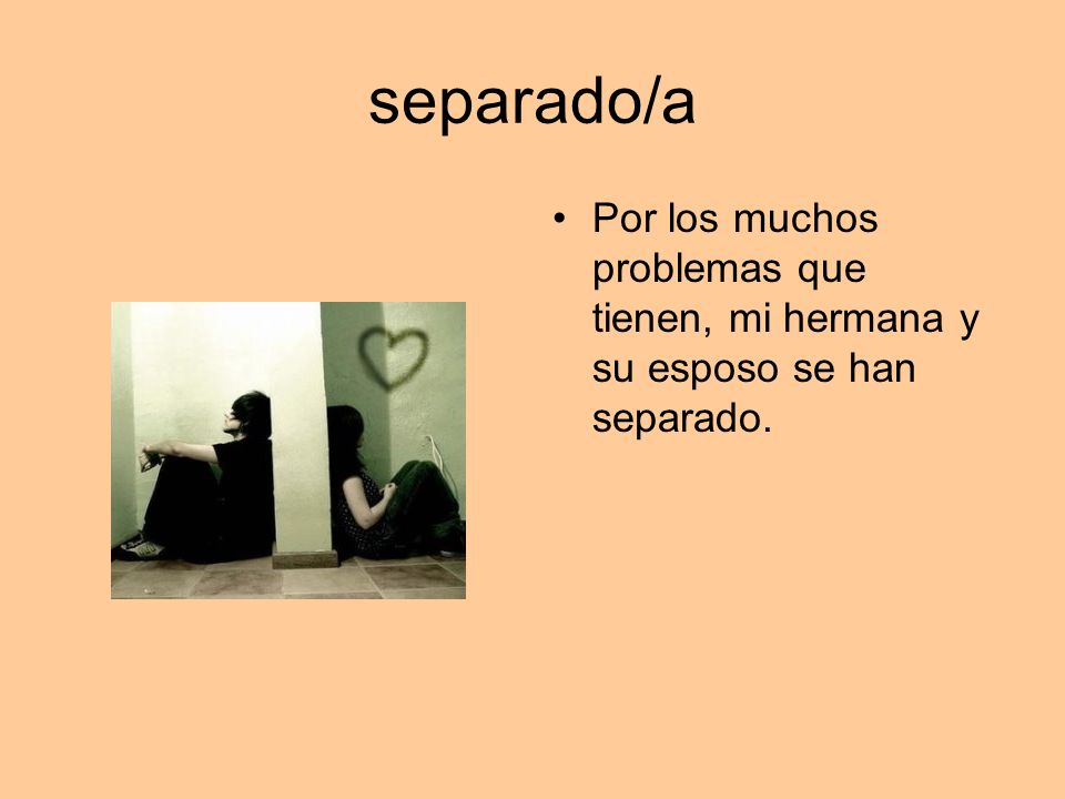 separado/a Por los muchos problemas que tienen, mi hermana y su esposo se han separado.