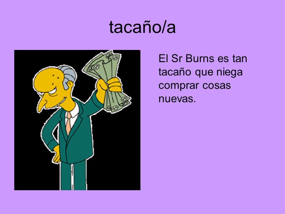 tacaño/a El Sr Burns es tan tacaño que niega comprar cosas nuevas.