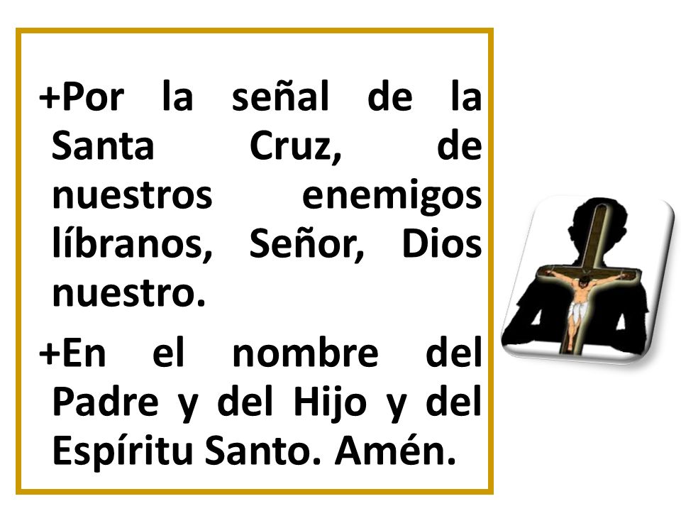 +Por la señal de la Santa Cruz, de nuestros enemigos líbranos, Señor, Dios nuestro.