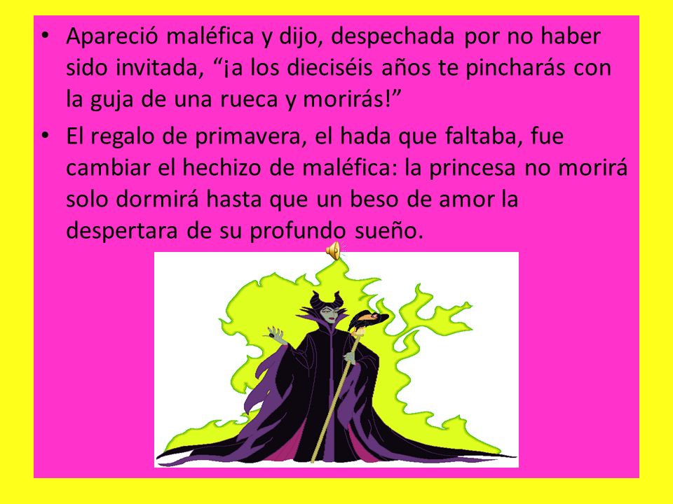 Apareció maléfica y dijo, despechada por no haber sido invitada, ¡a los dieciséis años te pincharás con la guja de una rueca y morirás!