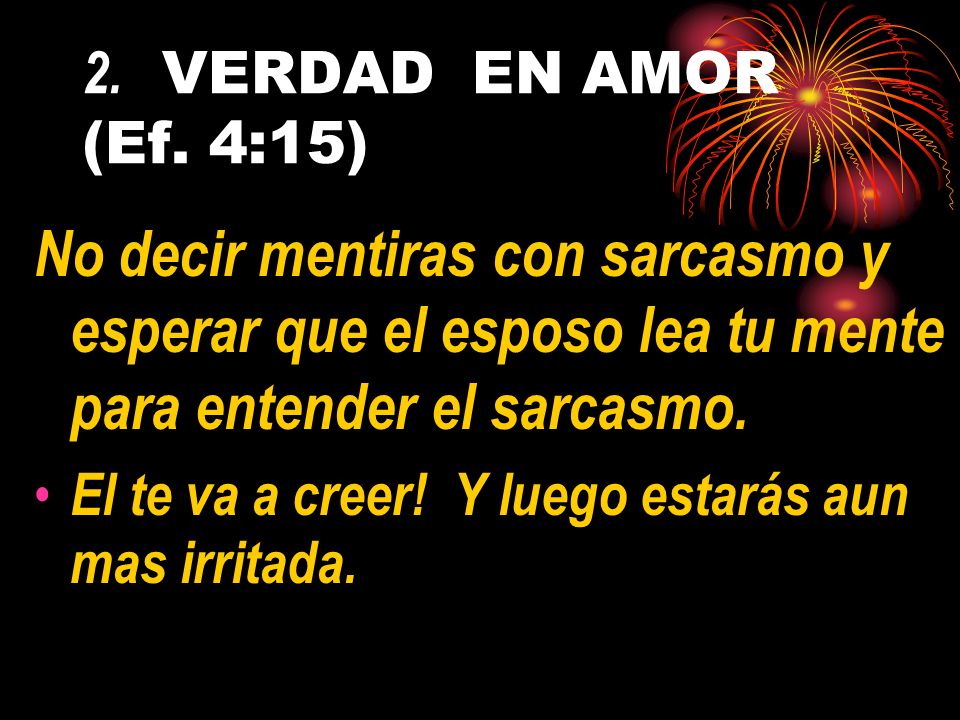 2. VERDAD EN AMOR (Ef. 4:15) No decir mentiras con sarcasmo y esperar que el esposo lea tu mente para entender el sarcasmo.