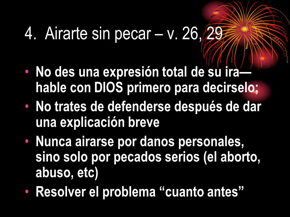 4. Airarte sin pecar – v. 26, 29 No des una expresión total de su ira—hable con DIOS primero para decirselo;