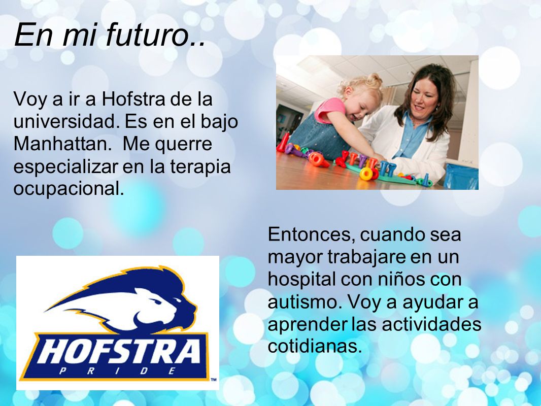 En mi futuro.. Voy a ir a Hofstra de la universidad. Es en el bajo Manhattan. Me querre especializar en la terapia ocupacional.