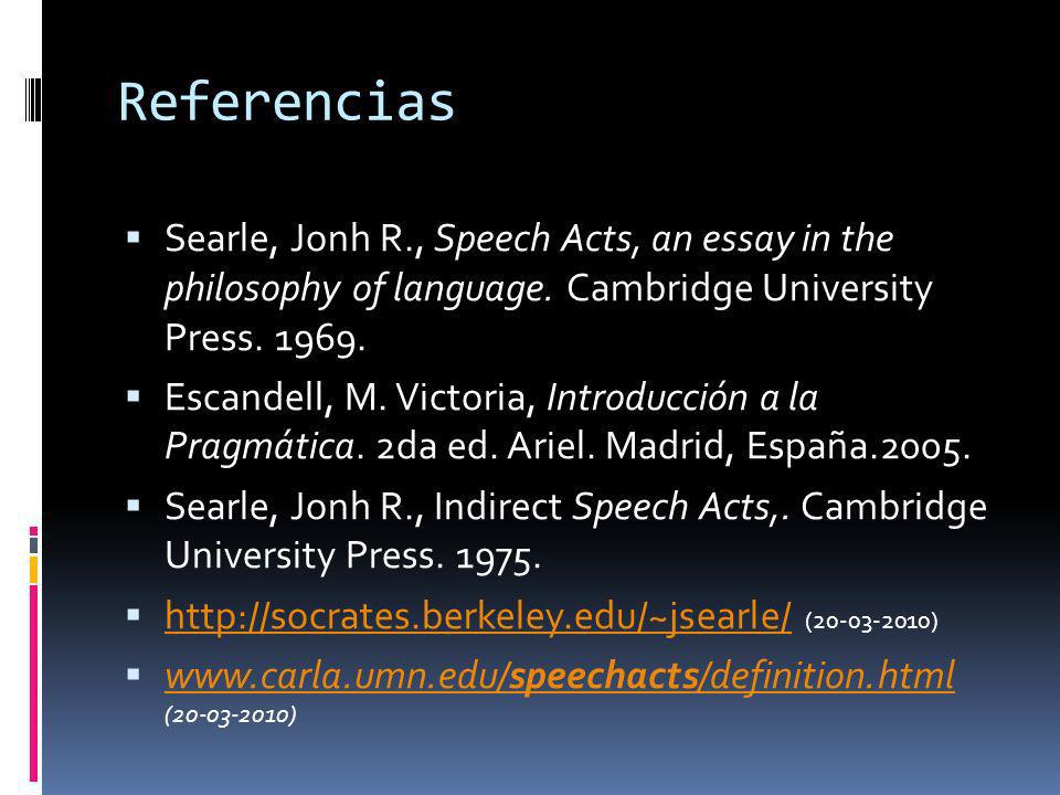 Referencias Searle, Jonh R., Speech Acts, an essay in the philosophy of language. Cambridge University Press