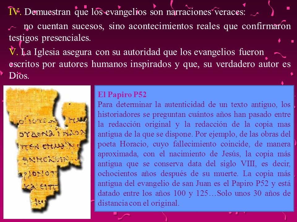 IV. Demuestran que los evangelios son narraciones veraces: no cuentan sucesos, sino acontecimientos reales que confirmaron testigos presenciales. V. La Iglesia asegura con su autoridad que los evangelios fueron escritos por autores humanos inspirados y que, su verdadero autor es Dios.