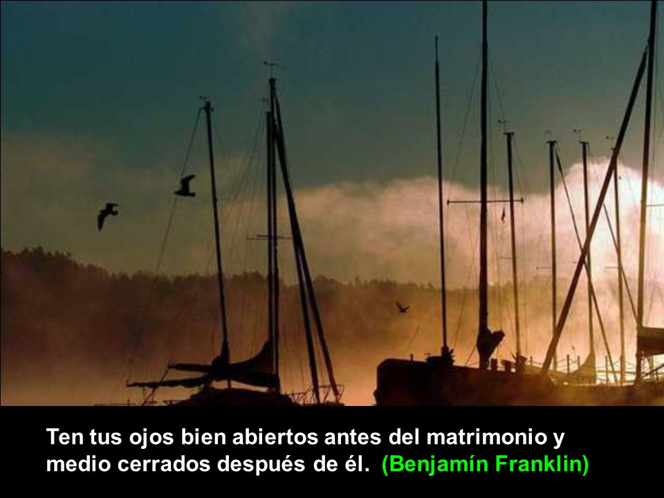 Ten tus ojos bien abiertos antes del matrimonio y medio cerrados después de él. (Benjamín Franklin)
