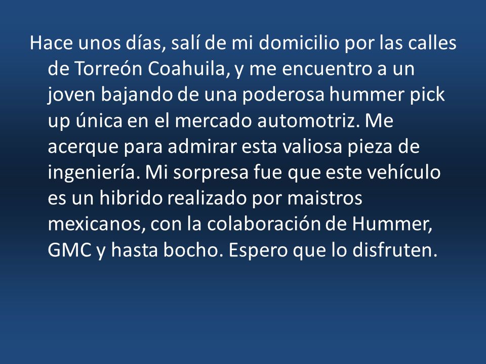 Hace unos días, salí de mi domicilio por las calles de Torreón Coahuila, y me encuentro a un joven bajando de una poderosa hummer pick up única en el mercado automotriz.