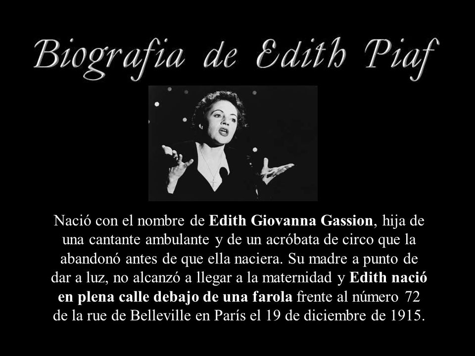Nació con el nombre de Edith Giovanna Gassion, hija de una cantante ambulante y de un acróbata de circo que la abandonó antes de que ella naciera.
