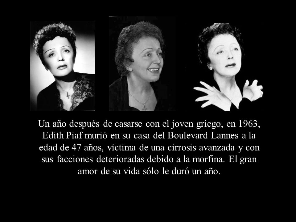Un año después de casarse con el joven griego, en 1963, Edith Piaf murió en su casa del Boulevard Lannes a la edad de 47 años, víctima de una cirrosis avanzada y con sus facciones deterioradas debido a la morfina.