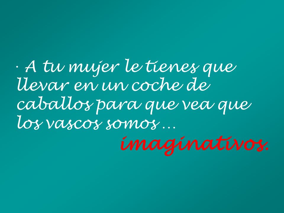 · A tu mujer le tienes que llevar en un coche de caballos para que vea que los vascos somos …