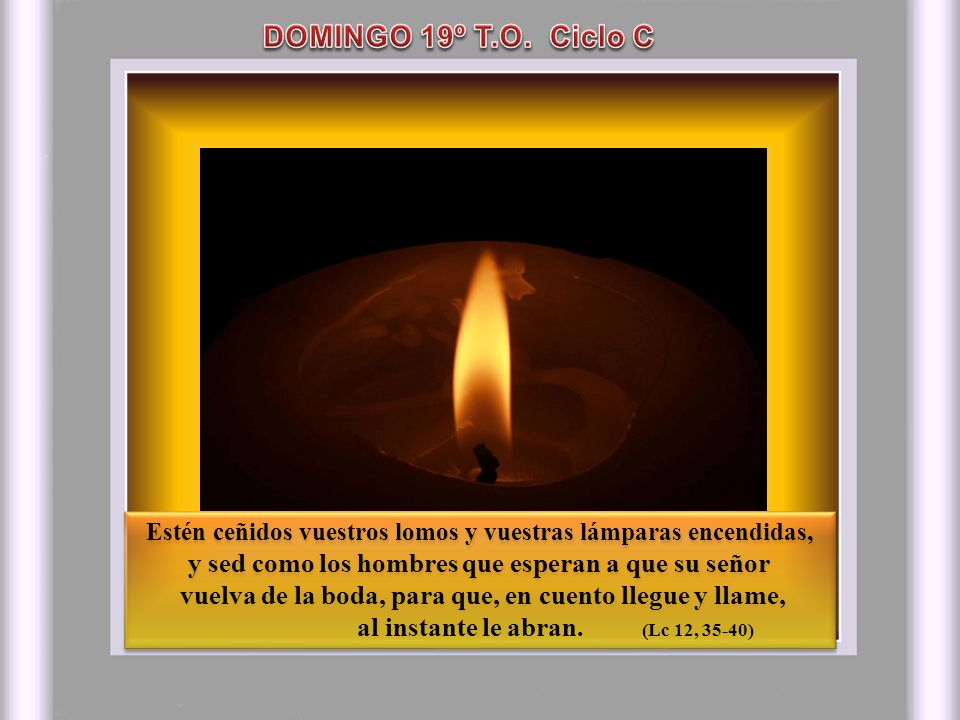 DOMINGO 19º T.O. Ciclo C Estén ceñidos vuestros lomos y vuestras lámparas encendidas, y sed como los hombres que esperan a que su señor.