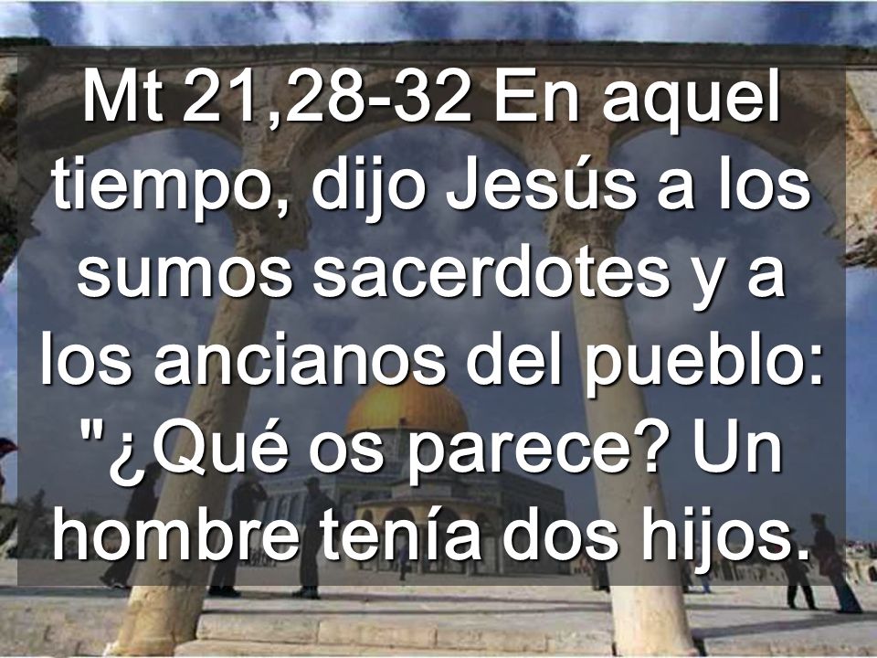 Mt 21,28-32 En aquel tiempo, dijo Jesús a los sumos sacerdotes y a los ancianos del pueblo: ¿Qué os parece.