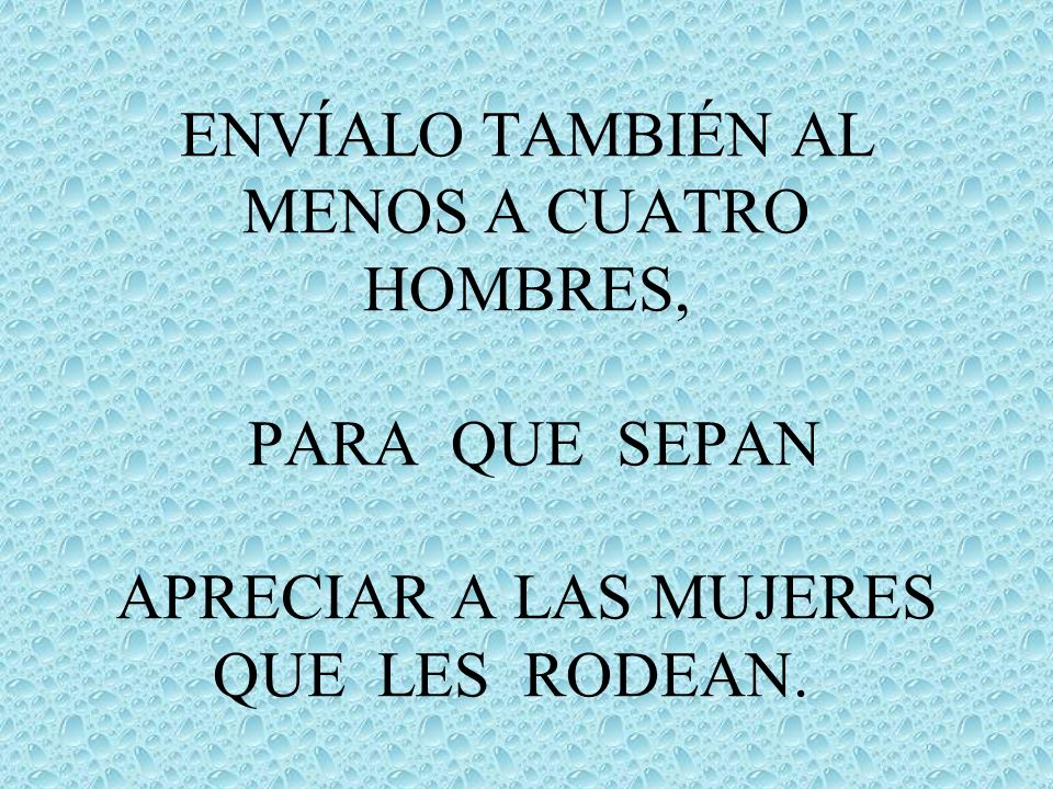 ENVÍALO TAMBIÉN AL MENOS A CUATRO HOMBRES, PARA QUE SEPAN APRECIAR A LAS MUJERES QUE LES RODEAN.