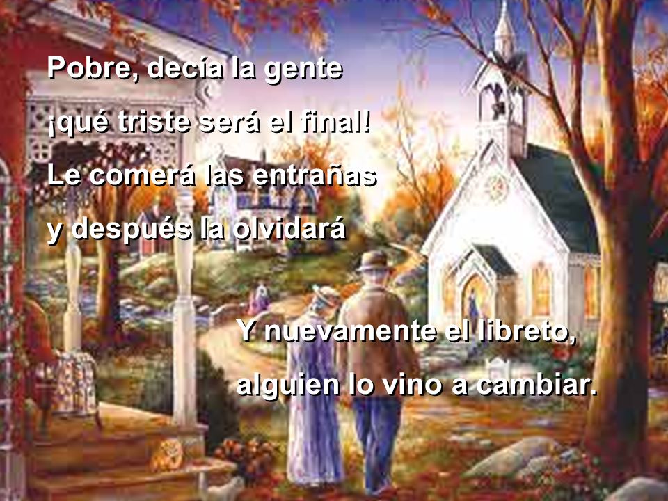 Pobre, decía la gente ¡qué triste será el final! Le comerá las entrañas. y después la olvidará. Y nuevamente el libreto,