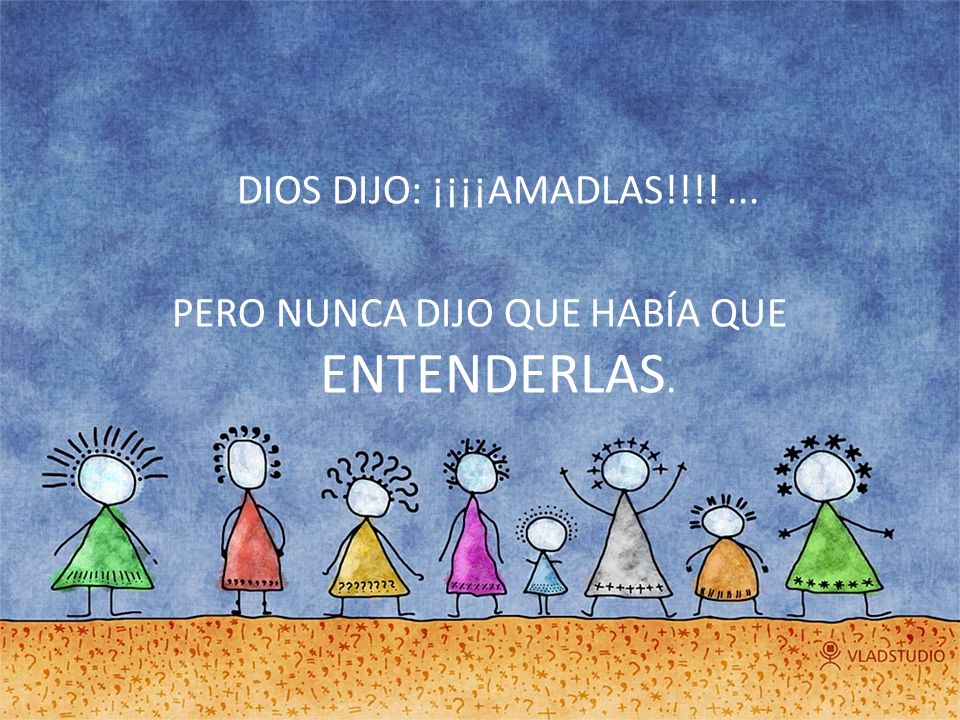 DIOS DIJO: ¡¡¡¡AMADLAS!!!! ... PERO NUNCA DIJO QUE HABÍA QUE ENTENDERLAS.