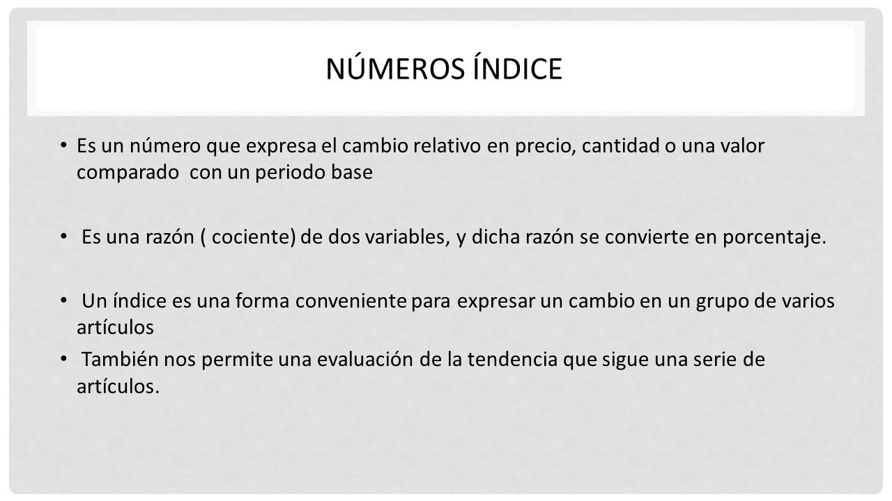 NÚMEROS ÍNDICE Es un número que expresa el cambio relativo en precio, cantidad o una valor comparado con un periodo base.