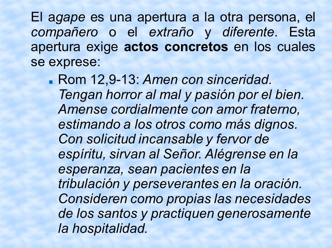 El agape es una apertura a la otra persona, el compañero o el extraño y diferente. Esta apertura exige actos concretos en los cuales se exprese: