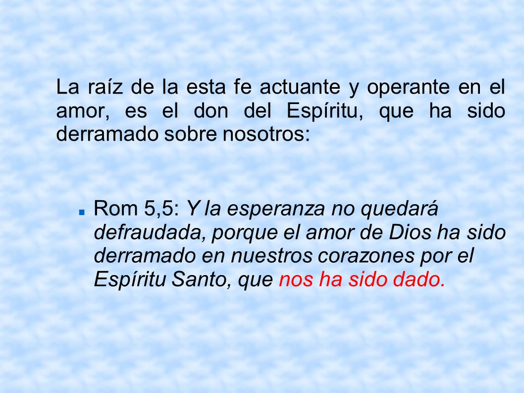 La raíz de la esta fe actuante y operante en el amor, es el don del Espíritu, que ha sido derramado sobre nosotros:
