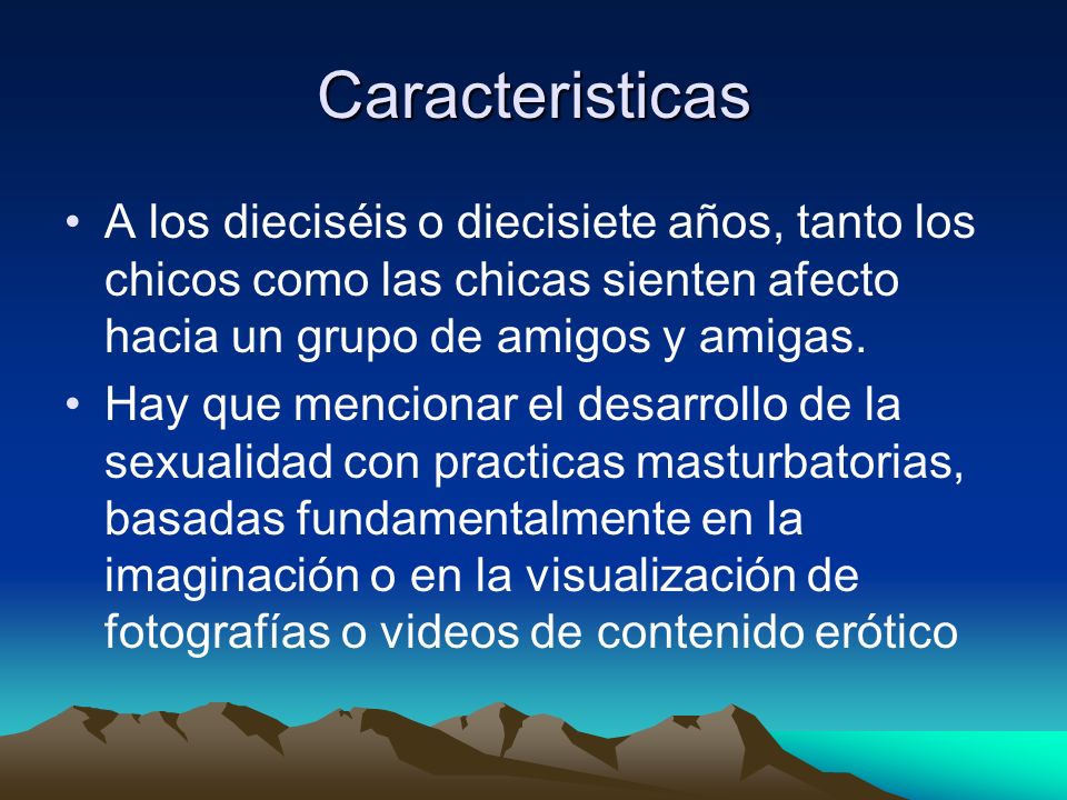 Caracteristicas A los dieciséis o diecisiete años, tanto los chicos como las chicas sienten afecto hacia un grupo de amigos y amigas.