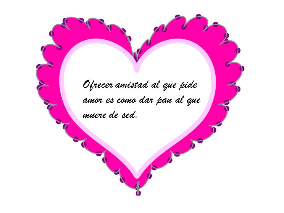 Ofrecer amistad al que pide amor es como dar pan al que muere de sed.