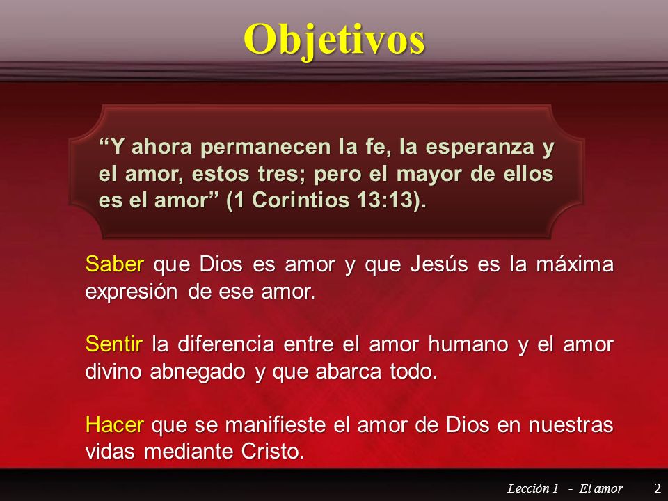 Objetivos Y ahora permanecen la fe, la esperanza y el amor, estos tres; pero el mayor de ellos es el amor (1 Corintios 13:13).