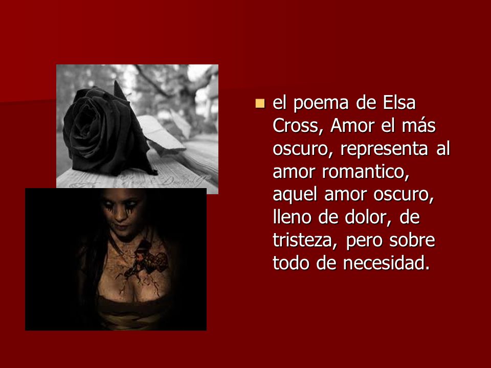 el poema de Elsa Cross, Amor el más oscuro, representa al amor romantico, aquel amor oscuro, lleno de dolor, de tristeza, pero sobre todo de necesidad.