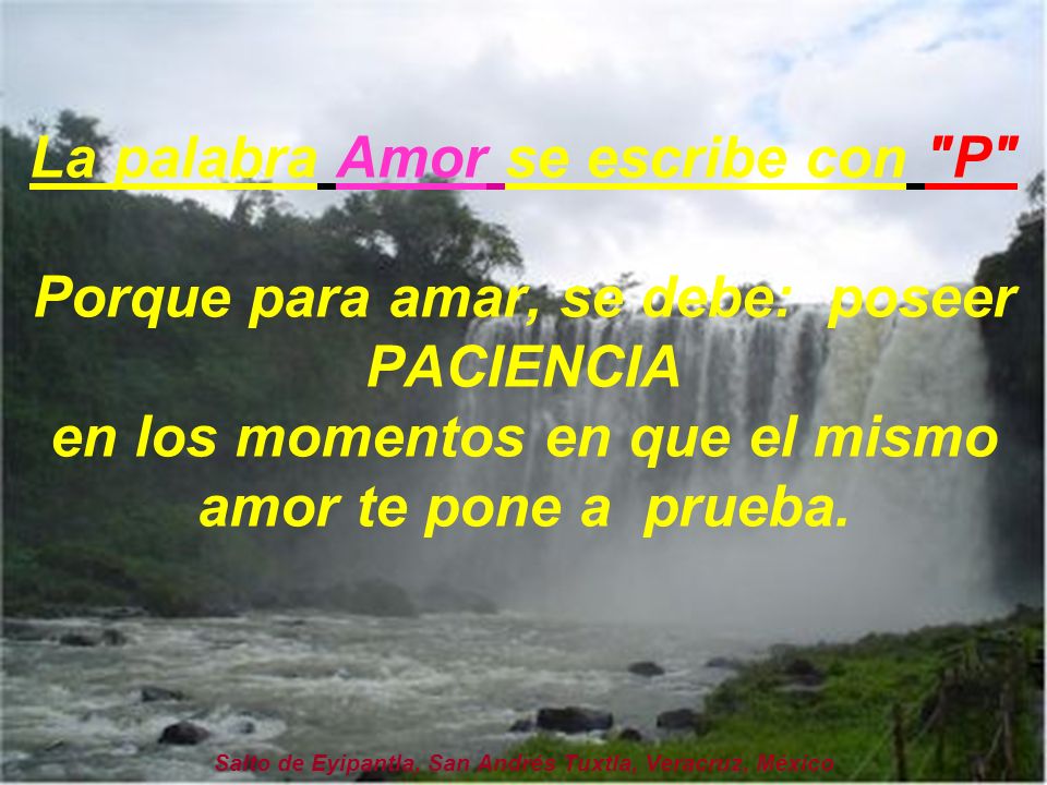 La palabra Amor se escribe con P Porque para amar, se debe: poseer PACIENCIA en los momentos en que el mismo amor te pone a prueba.
