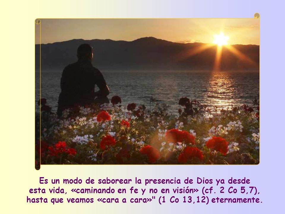 Es un modo de saborear la presencia de Dios ya desde esta vida, «caminando en fe y no en visión» (cf.