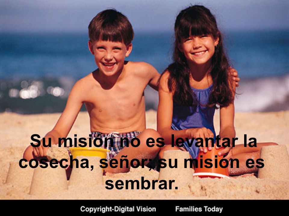 Su misión no es levantar la cosecha, señor; su misión es sembrar.