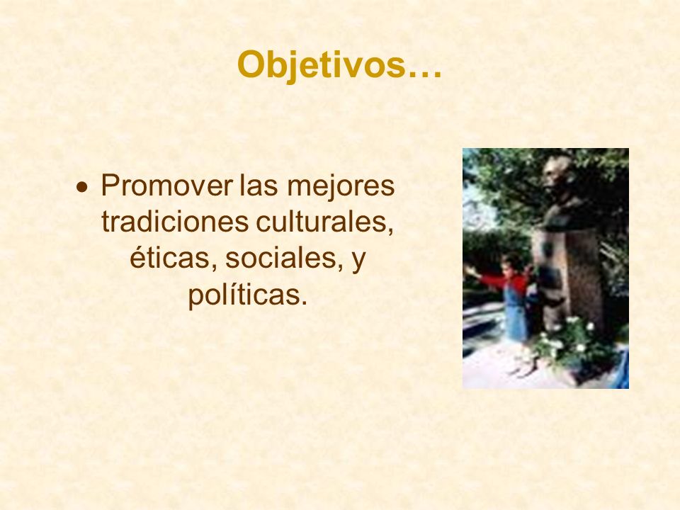 Objetivos… Promover las mejores tradiciones culturales, éticas, sociales, y políticas.