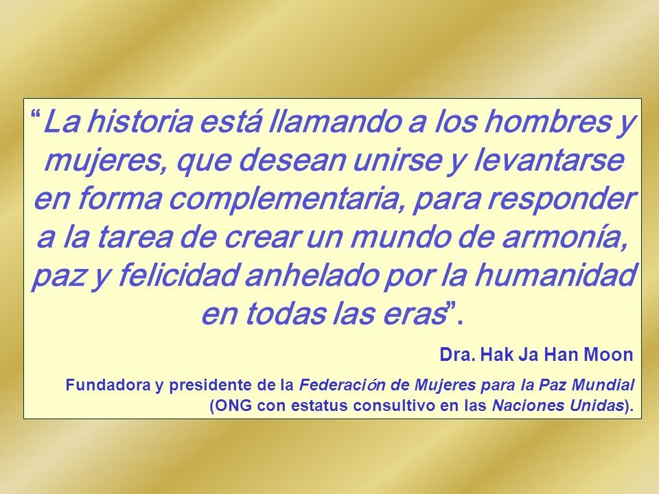 La historia está llamando a los hombres y mujeres, que desean unirse y levantarse en forma complementaria, para responder a la tarea de crear un mundo de armonía, paz y felicidad anhelado por la humanidad en todas las eras .