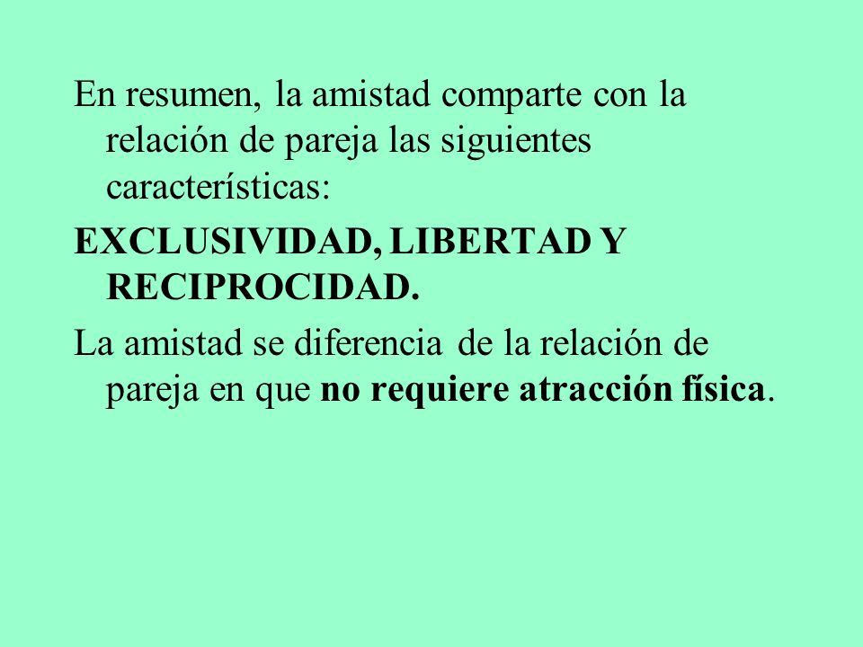 En resumen, la amistad comparte con la relación de pareja las siguientes características: EXCLUSIVIDAD, LIBERTAD Y RECIPROCIDAD.