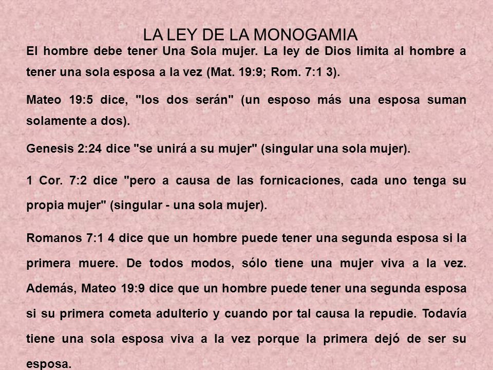 LA LEY DE LA MONOGAMIA El hombre debe tener Una Sola mujer. La ley de Dios limita al hombre a tener una sola esposa a la vez (Mat. 19:9; Rom. 7:1 3).