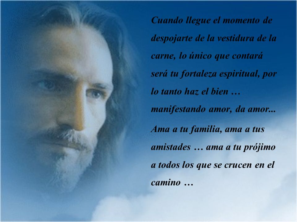 Cuando llegue el momento de despojarte de la vestidura de la carne, lo único que contará será tu fortaleza espiritual, por lo tanto haz el bien … manifestando amor, da amor...