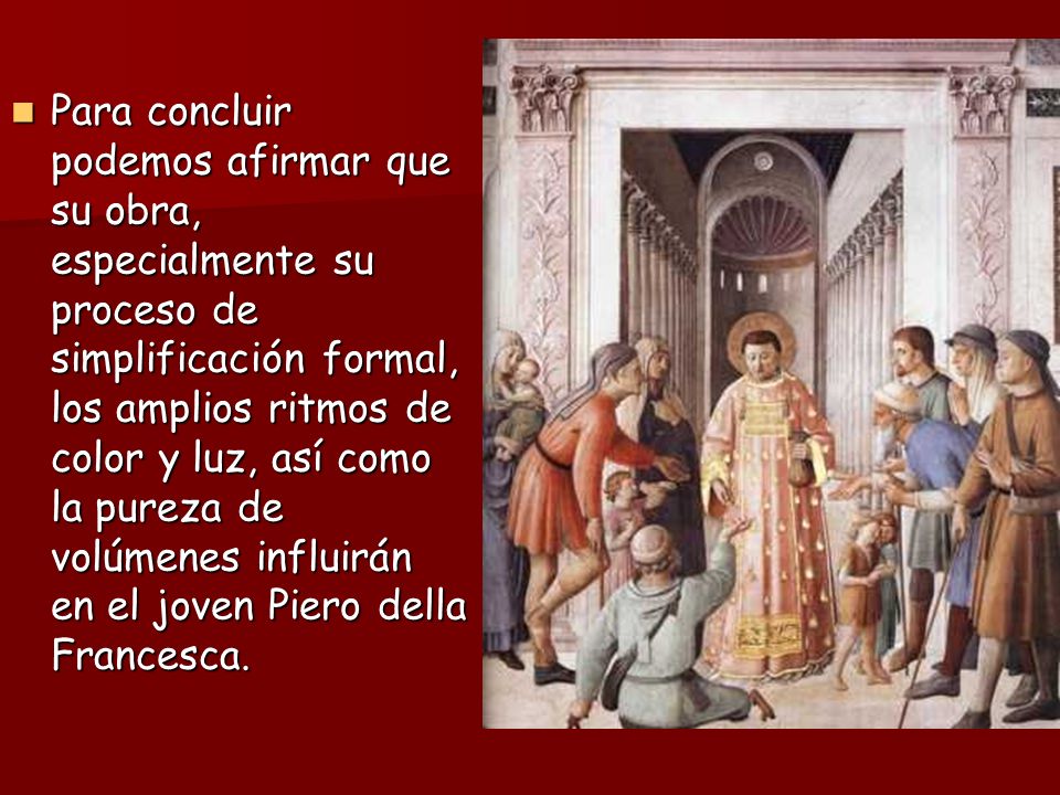 Para concluir podemos afirmar que su obra, especialmente su proceso de simplificación formal, los amplios ritmos de color y luz, así como la pureza de volúmenes influirán en el joven Piero della Francesca.