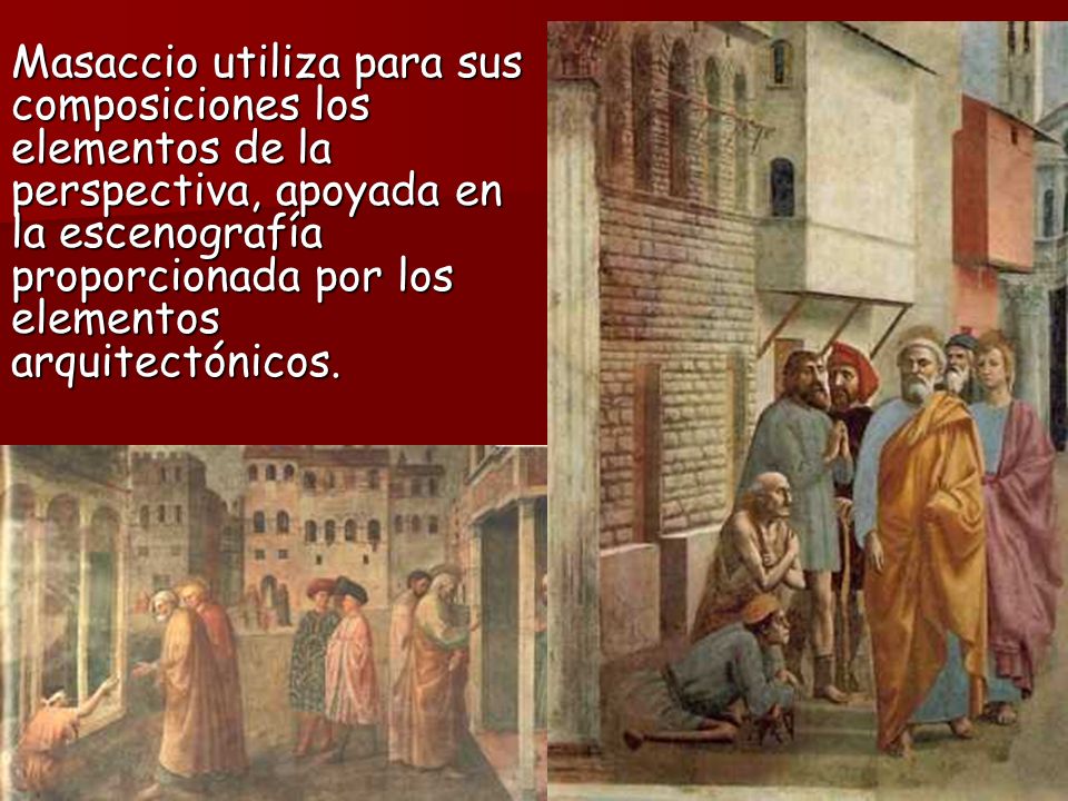 Masaccio utiliza para sus composiciones los elementos de la perspectiva, apoyada en la escenografía proporcionada por los elementos arquitectónicos.