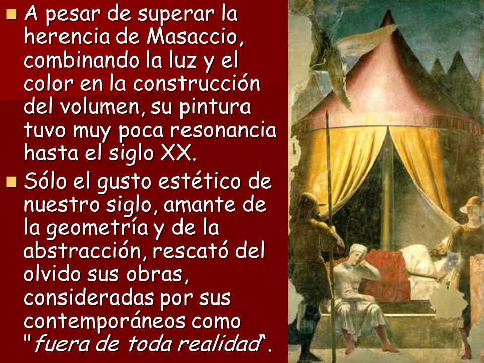 A pesar de superar la herencia de Masaccio, combinando la luz y el color en la construcción del volumen, su pintura tuvo muy poca resonancia hasta el siglo XX.