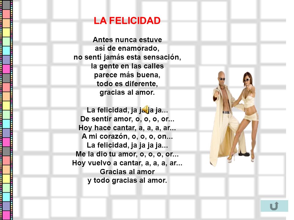 LA FELICIDAD Antes nunca estuve así de enamorado, no sentí jamás esta sensación, la gente en las calles parece más buena, todo es diferente, gracias al amor.