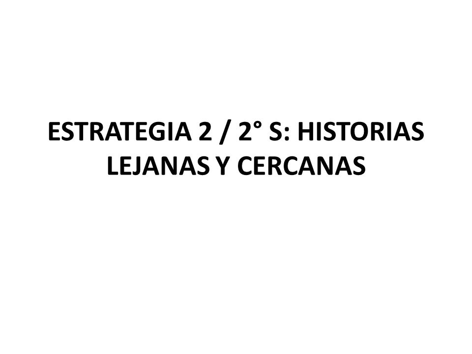 ESTRATEGIA 2 / 2° S: HISTORIAS LEJANAS Y CERCANAS