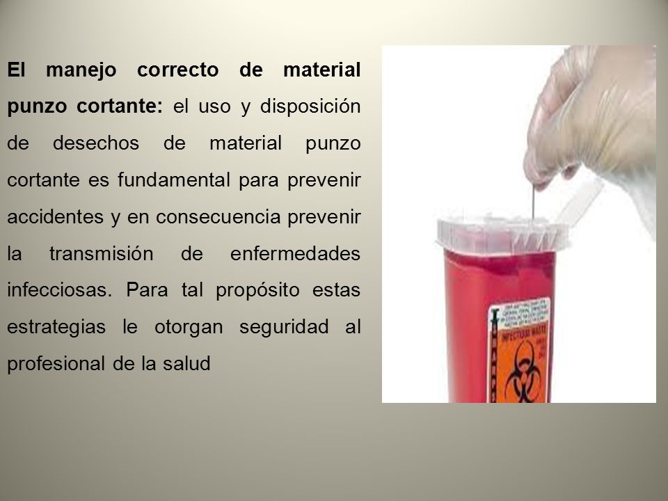 El manejo correcto de material punzo cortante: el uso y disposición de desechos de material punzo cortante es fundamental para prevenir accidentes y en consecuencia prevenir la transmisión de enfermedades infecciosas.